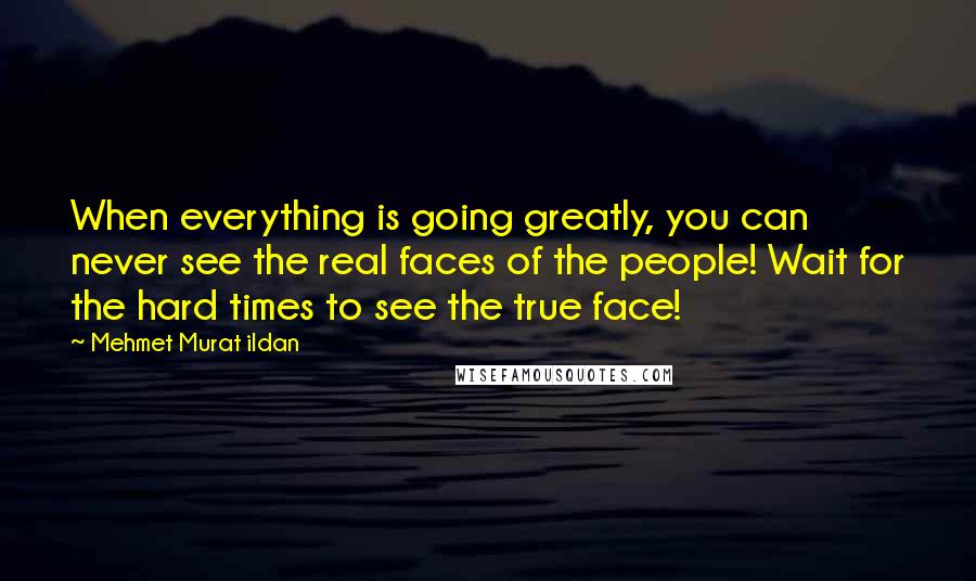 Mehmet Murat Ildan Quotes: When everything is going greatly, you can never see the real faces of the people! Wait for the hard times to see the true face!