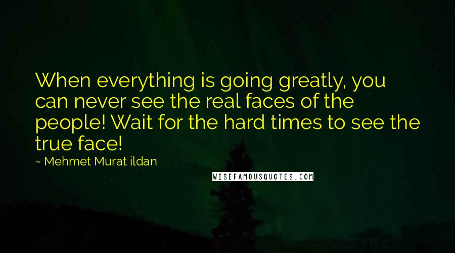 Mehmet Murat Ildan Quotes: When everything is going greatly, you can never see the real faces of the people! Wait for the hard times to see the true face!