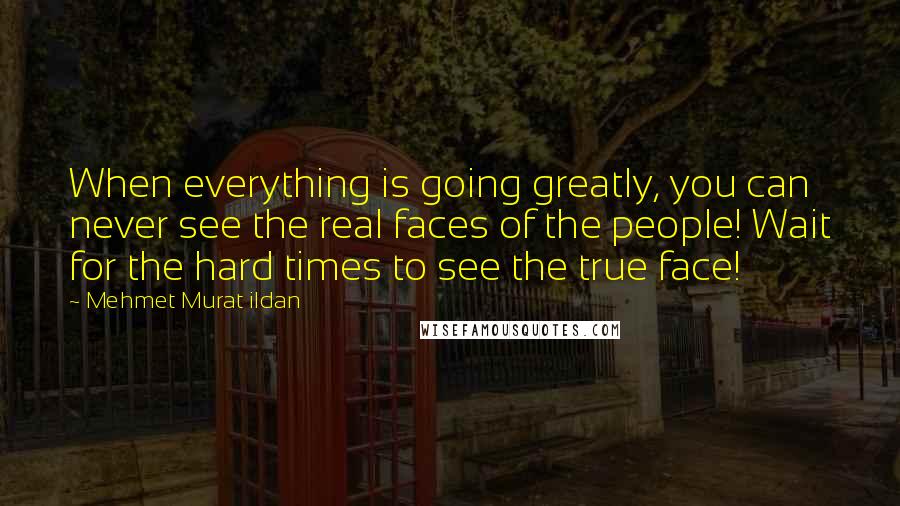Mehmet Murat Ildan Quotes: When everything is going greatly, you can never see the real faces of the people! Wait for the hard times to see the true face!