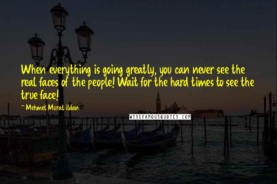 Mehmet Murat Ildan Quotes: When everything is going greatly, you can never see the real faces of the people! Wait for the hard times to see the true face!