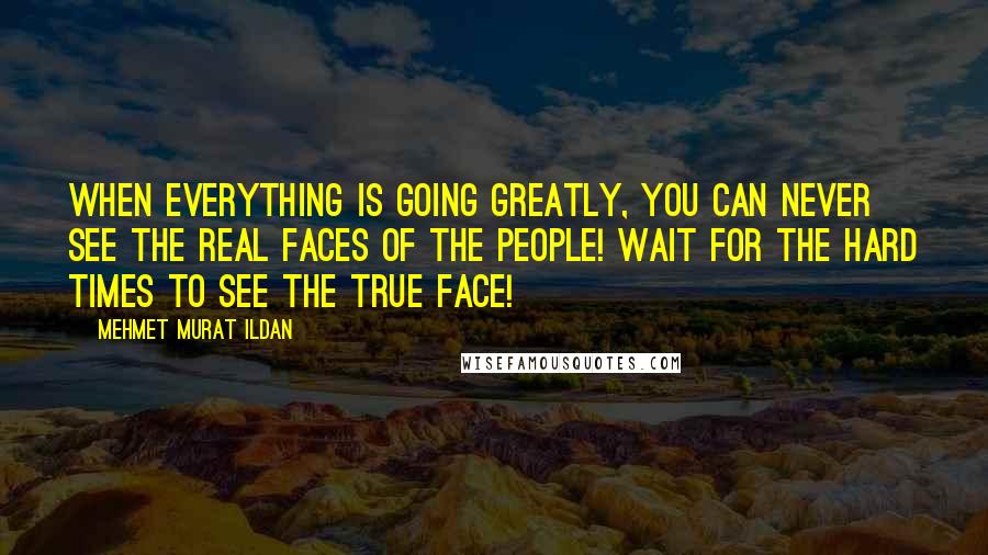 Mehmet Murat Ildan Quotes: When everything is going greatly, you can never see the real faces of the people! Wait for the hard times to see the true face!