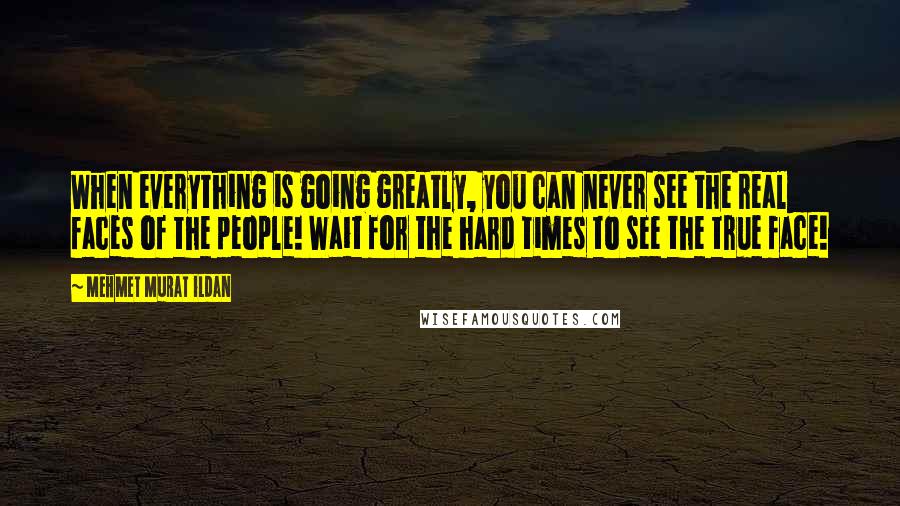 Mehmet Murat Ildan Quotes: When everything is going greatly, you can never see the real faces of the people! Wait for the hard times to see the true face!