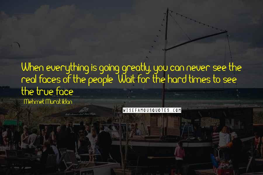 Mehmet Murat Ildan Quotes: When everything is going greatly, you can never see the real faces of the people! Wait for the hard times to see the true face!