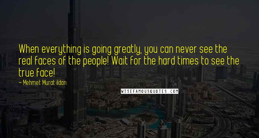 Mehmet Murat Ildan Quotes: When everything is going greatly, you can never see the real faces of the people! Wait for the hard times to see the true face!