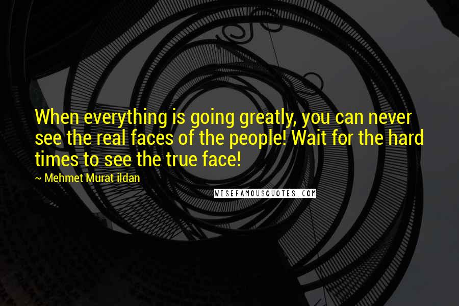 Mehmet Murat Ildan Quotes: When everything is going greatly, you can never see the real faces of the people! Wait for the hard times to see the true face!