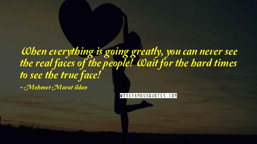 Mehmet Murat Ildan Quotes: When everything is going greatly, you can never see the real faces of the people! Wait for the hard times to see the true face!