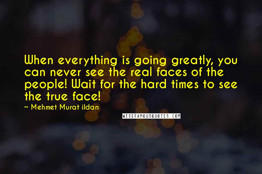 Mehmet Murat Ildan Quotes: When everything is going greatly, you can never see the real faces of the people! Wait for the hard times to see the true face!