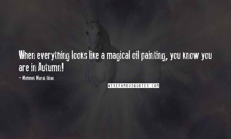 Mehmet Murat Ildan Quotes: When everything looks like a magical oil painting, you know you are in Autumn!