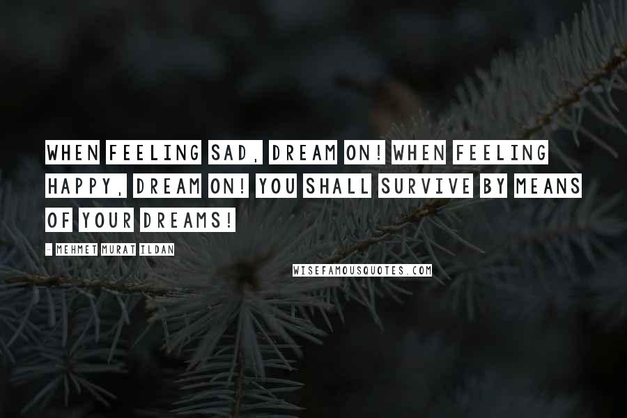 Mehmet Murat Ildan Quotes: When feeling sad, dream on! When feeling happy, dream on! You shall survive by means of your dreams!