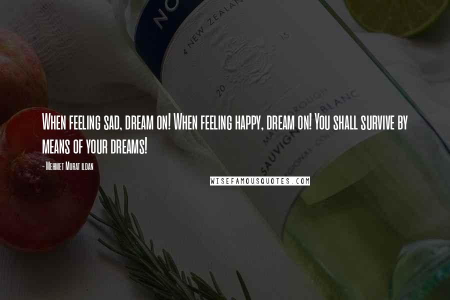 Mehmet Murat Ildan Quotes: When feeling sad, dream on! When feeling happy, dream on! You shall survive by means of your dreams!