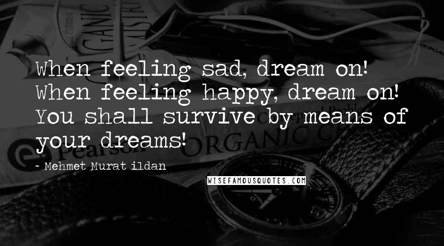 Mehmet Murat Ildan Quotes: When feeling sad, dream on! When feeling happy, dream on! You shall survive by means of your dreams!