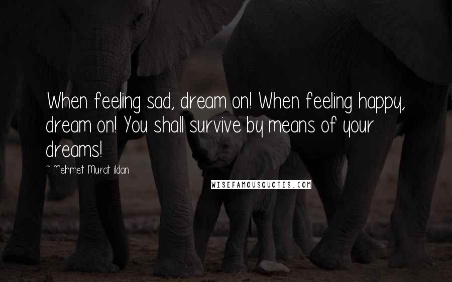 Mehmet Murat Ildan Quotes: When feeling sad, dream on! When feeling happy, dream on! You shall survive by means of your dreams!