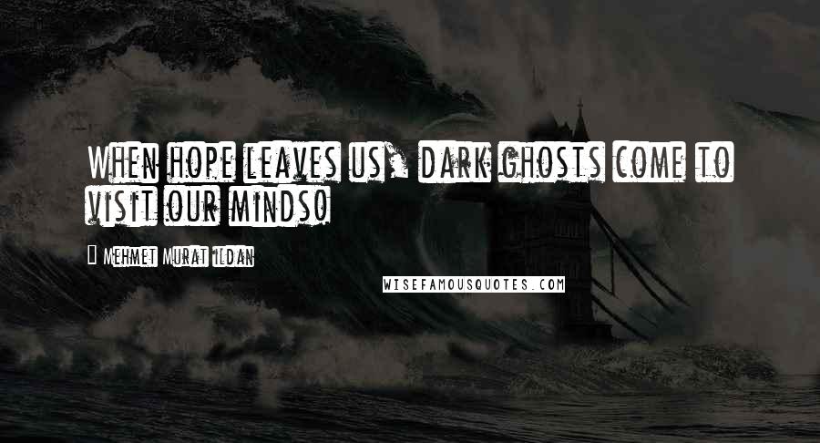 Mehmet Murat Ildan Quotes: When hope leaves us, dark ghosts come to visit our minds!