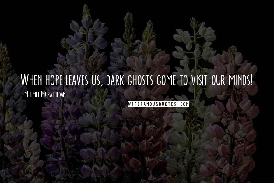 Mehmet Murat Ildan Quotes: When hope leaves us, dark ghosts come to visit our minds!