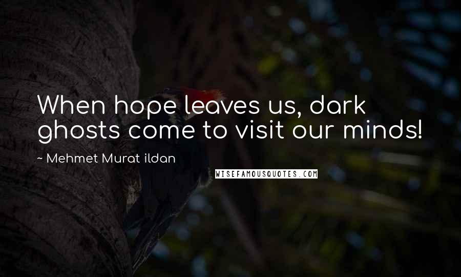 Mehmet Murat Ildan Quotes: When hope leaves us, dark ghosts come to visit our minds!