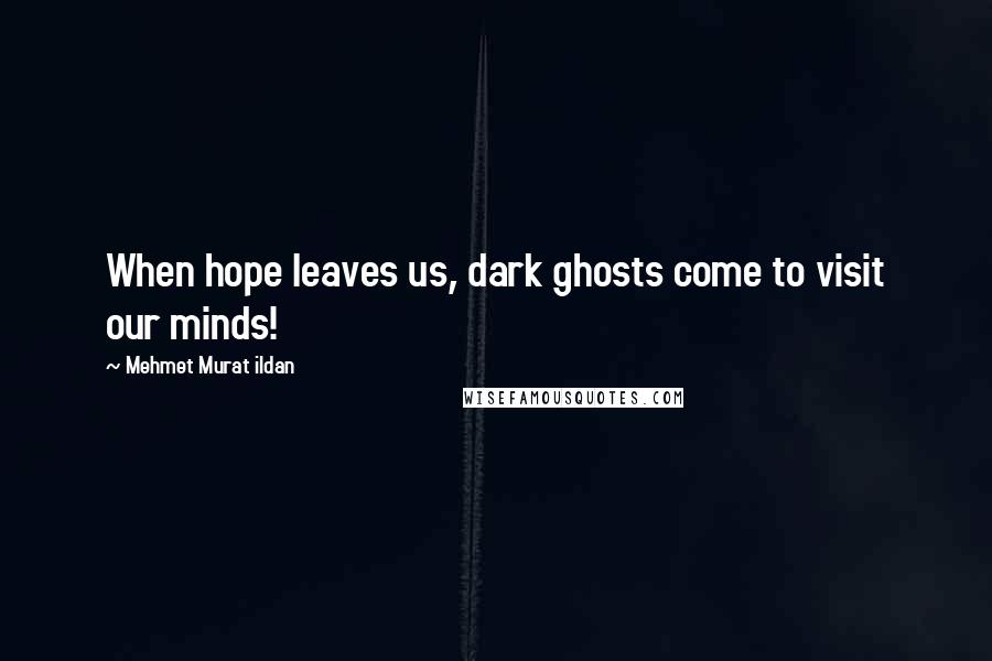 Mehmet Murat Ildan Quotes: When hope leaves us, dark ghosts come to visit our minds!