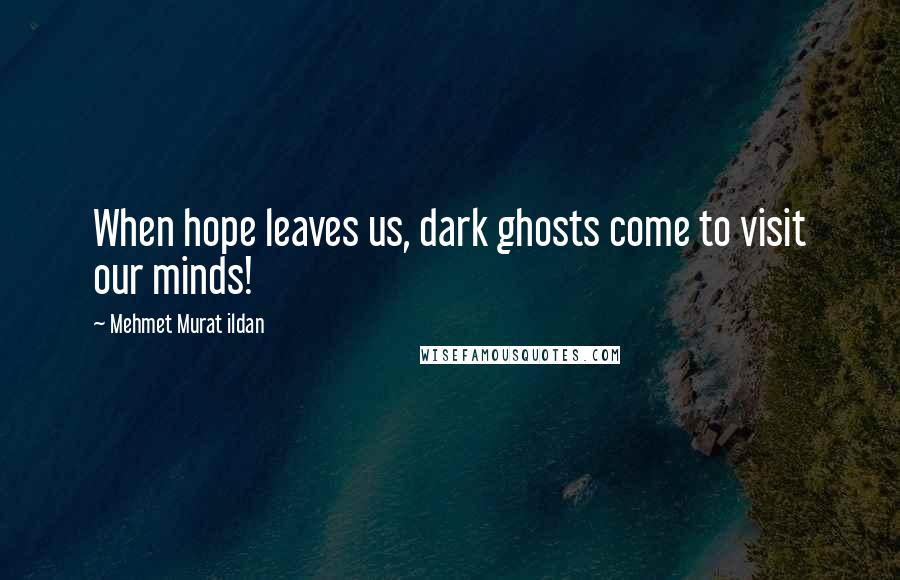 Mehmet Murat Ildan Quotes: When hope leaves us, dark ghosts come to visit our minds!