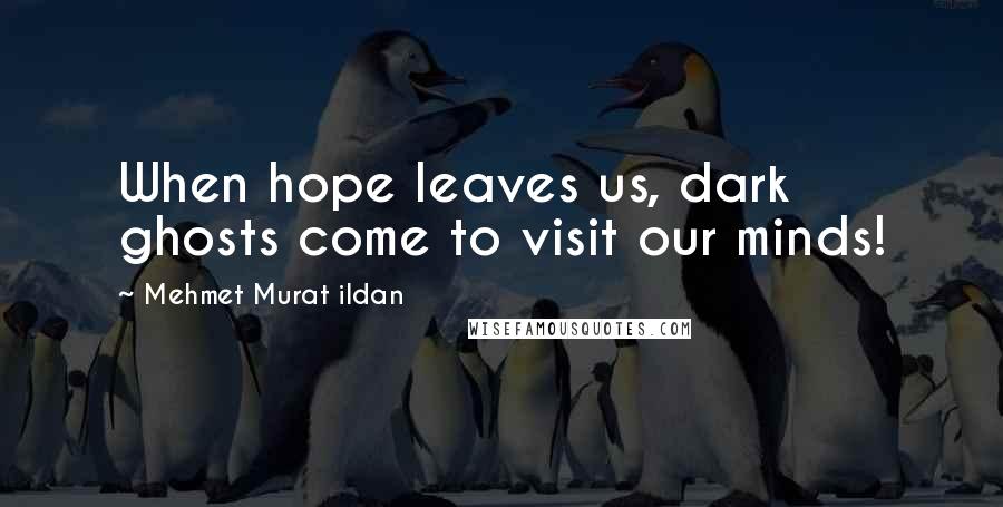 Mehmet Murat Ildan Quotes: When hope leaves us, dark ghosts come to visit our minds!