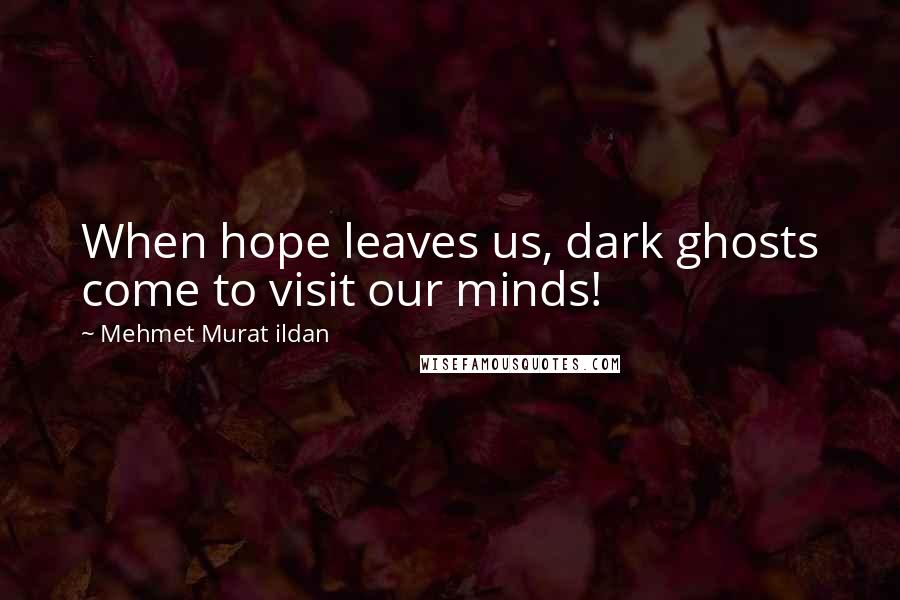 Mehmet Murat Ildan Quotes: When hope leaves us, dark ghosts come to visit our minds!