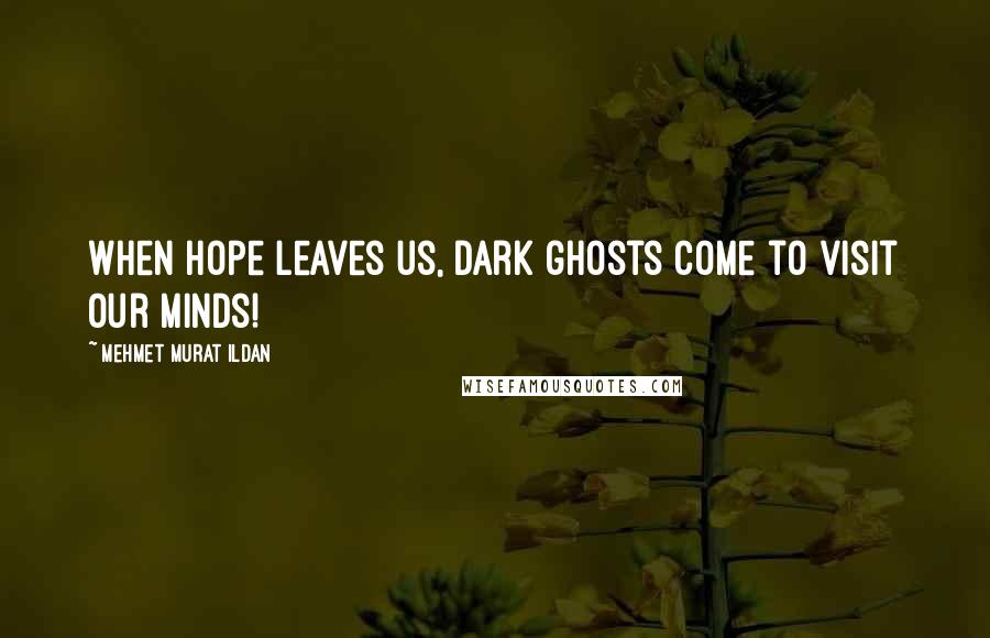 Mehmet Murat Ildan Quotes: When hope leaves us, dark ghosts come to visit our minds!