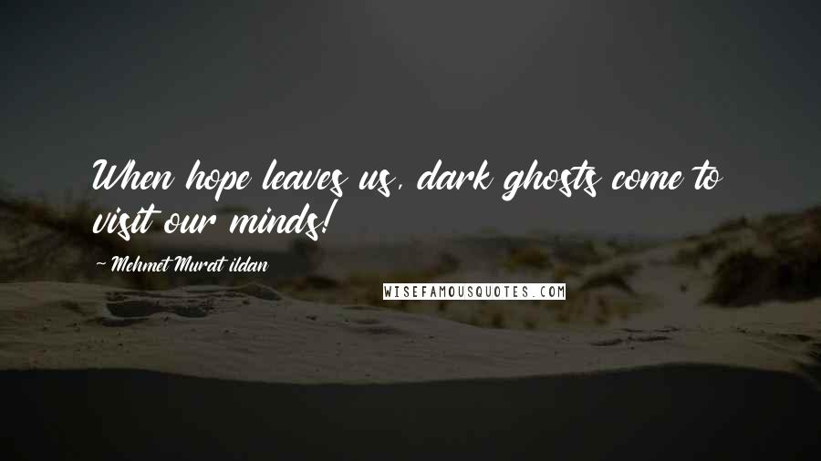 Mehmet Murat Ildan Quotes: When hope leaves us, dark ghosts come to visit our minds!