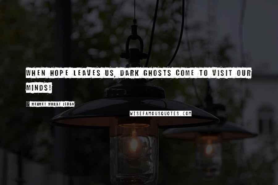 Mehmet Murat Ildan Quotes: When hope leaves us, dark ghosts come to visit our minds!