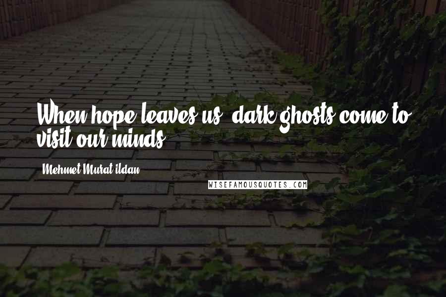 Mehmet Murat Ildan Quotes: When hope leaves us, dark ghosts come to visit our minds!