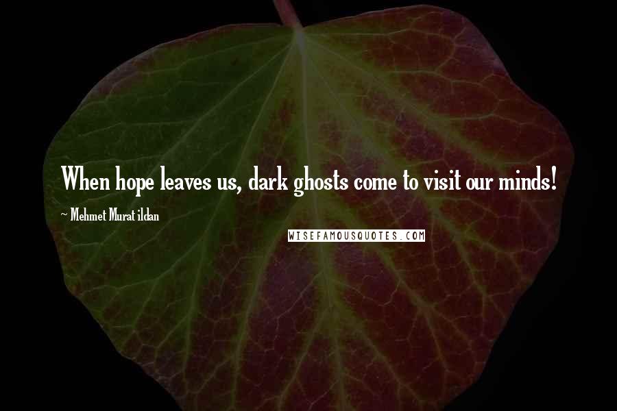 Mehmet Murat Ildan Quotes: When hope leaves us, dark ghosts come to visit our minds!