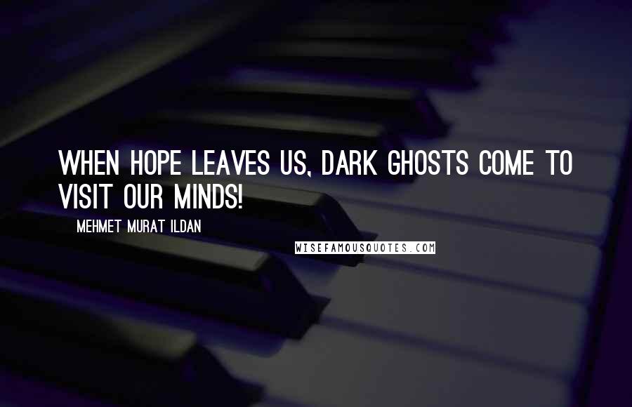 Mehmet Murat Ildan Quotes: When hope leaves us, dark ghosts come to visit our minds!