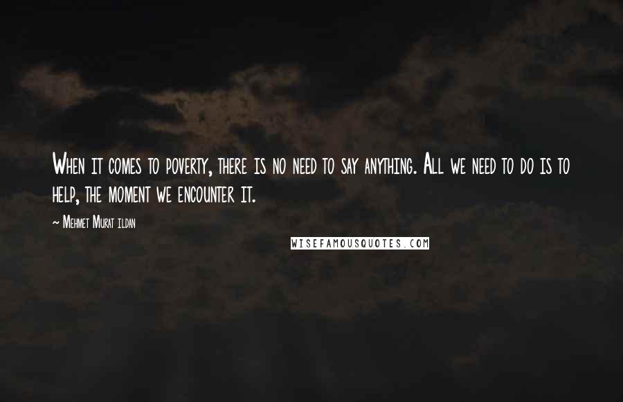 Mehmet Murat Ildan Quotes: When it comes to poverty, there is no need to say anything. All we need to do is to help, the moment we encounter it.