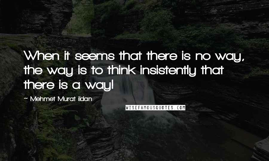 Mehmet Murat Ildan Quotes: When it seems that there is no way, the way is to think insistently that there is a way!