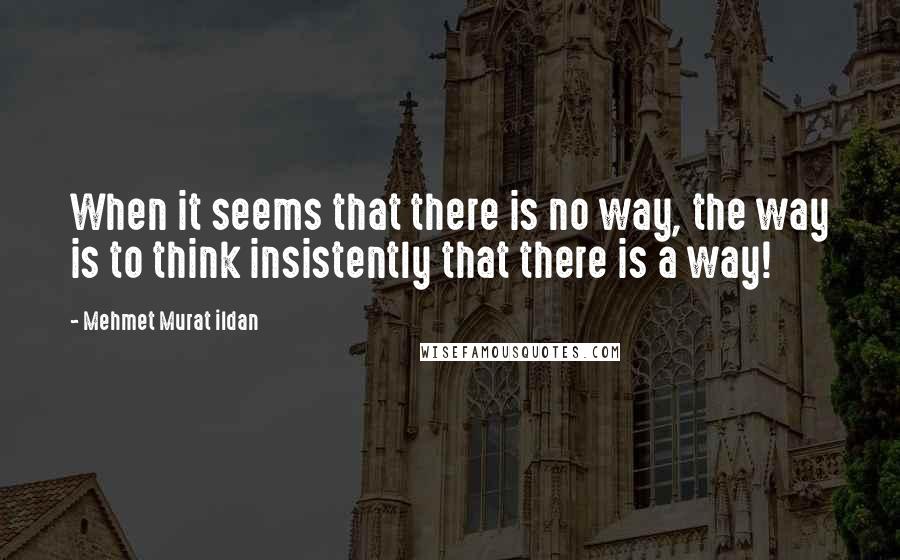 Mehmet Murat Ildan Quotes: When it seems that there is no way, the way is to think insistently that there is a way!