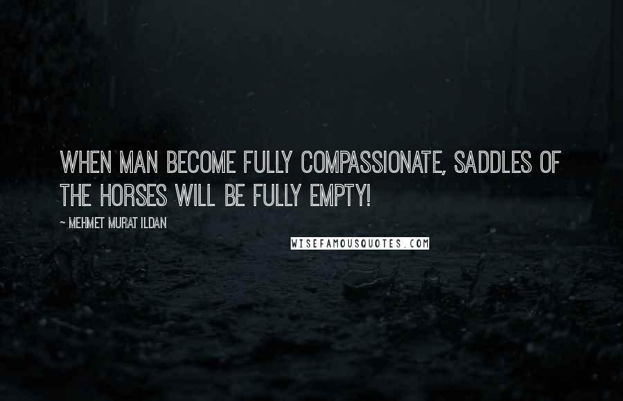 Mehmet Murat Ildan Quotes: When man become fully compassionate, saddles of the horses will be fully empty!