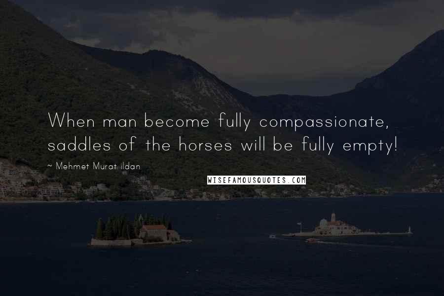 Mehmet Murat Ildan Quotes: When man become fully compassionate, saddles of the horses will be fully empty!