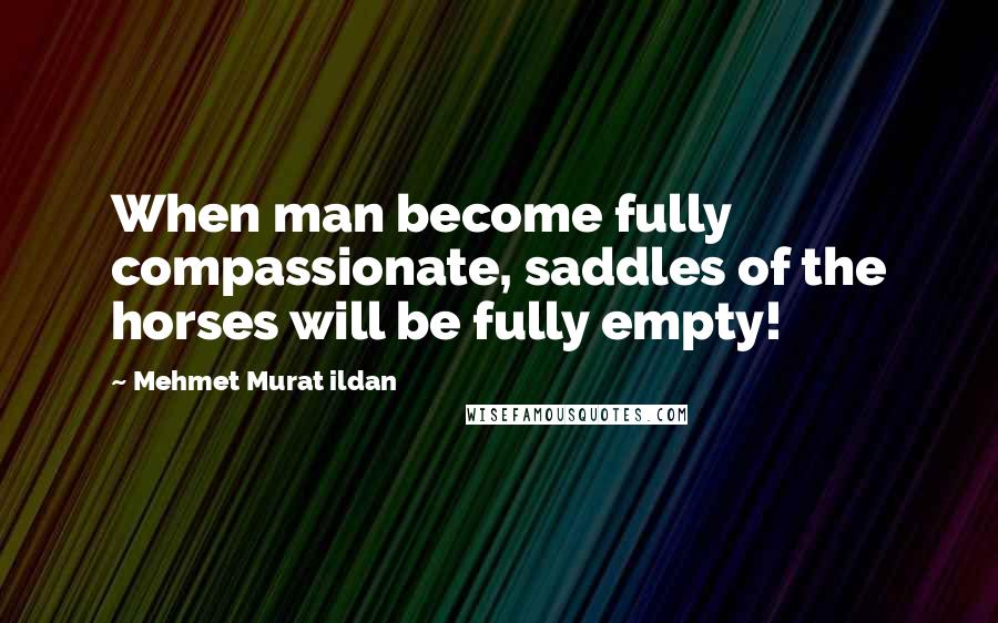 Mehmet Murat Ildan Quotes: When man become fully compassionate, saddles of the horses will be fully empty!