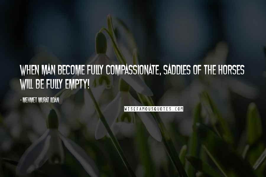 Mehmet Murat Ildan Quotes: When man become fully compassionate, saddles of the horses will be fully empty!