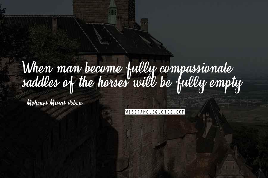 Mehmet Murat Ildan Quotes: When man become fully compassionate, saddles of the horses will be fully empty!
