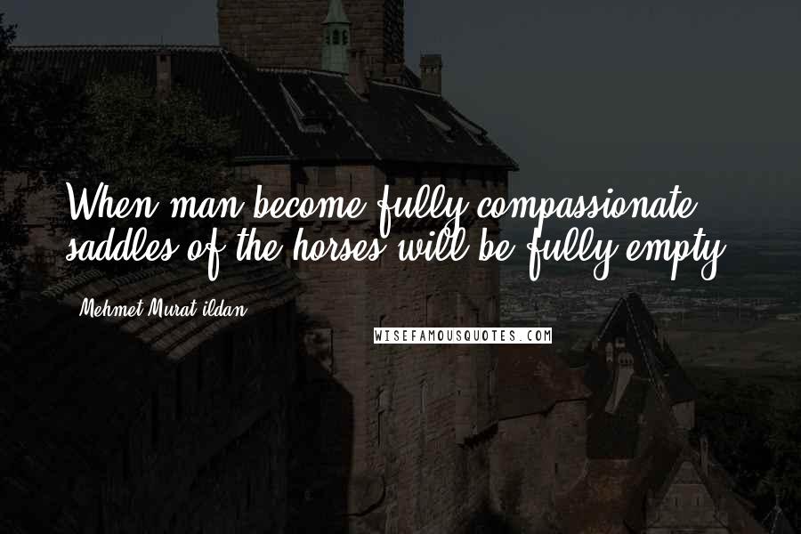 Mehmet Murat Ildan Quotes: When man become fully compassionate, saddles of the horses will be fully empty!