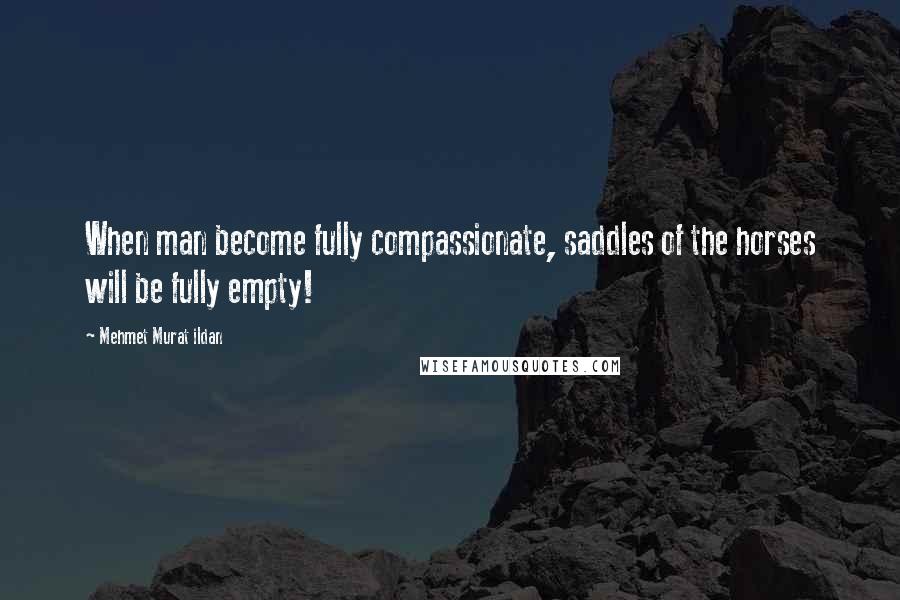 Mehmet Murat Ildan Quotes: When man become fully compassionate, saddles of the horses will be fully empty!