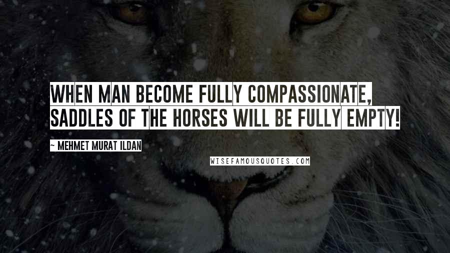 Mehmet Murat Ildan Quotes: When man become fully compassionate, saddles of the horses will be fully empty!