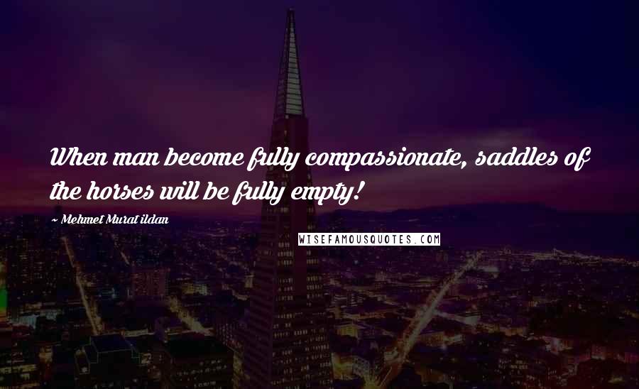 Mehmet Murat Ildan Quotes: When man become fully compassionate, saddles of the horses will be fully empty!