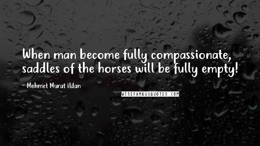 Mehmet Murat Ildan Quotes: When man become fully compassionate, saddles of the horses will be fully empty!