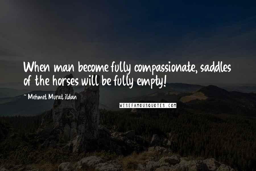 Mehmet Murat Ildan Quotes: When man become fully compassionate, saddles of the horses will be fully empty!