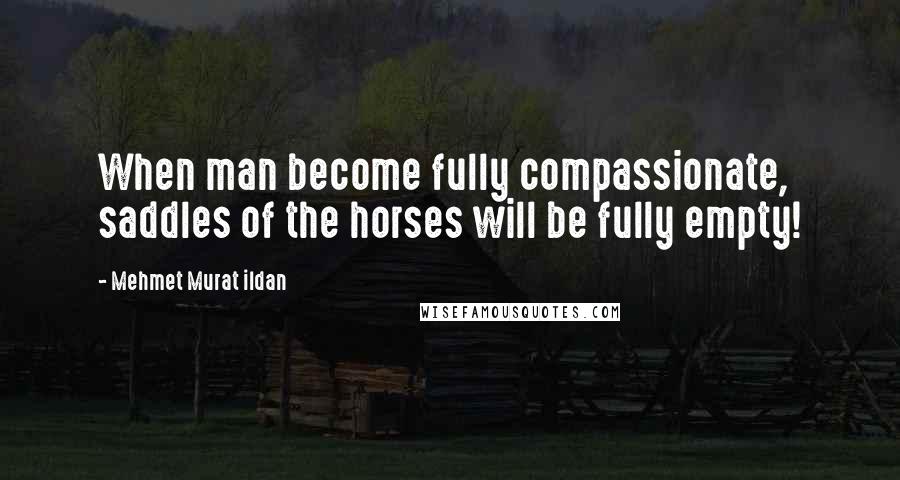 Mehmet Murat Ildan Quotes: When man become fully compassionate, saddles of the horses will be fully empty!