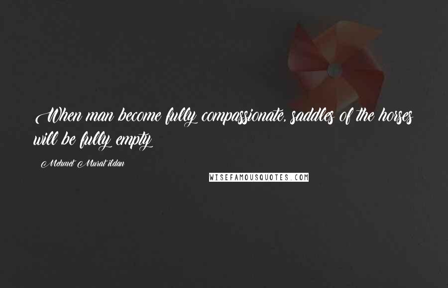 Mehmet Murat Ildan Quotes: When man become fully compassionate, saddles of the horses will be fully empty!