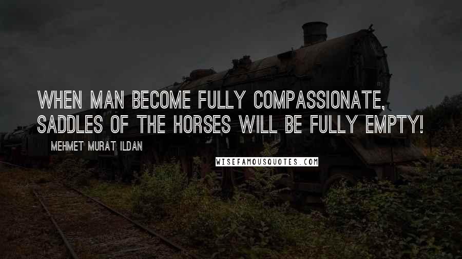 Mehmet Murat Ildan Quotes: When man become fully compassionate, saddles of the horses will be fully empty!