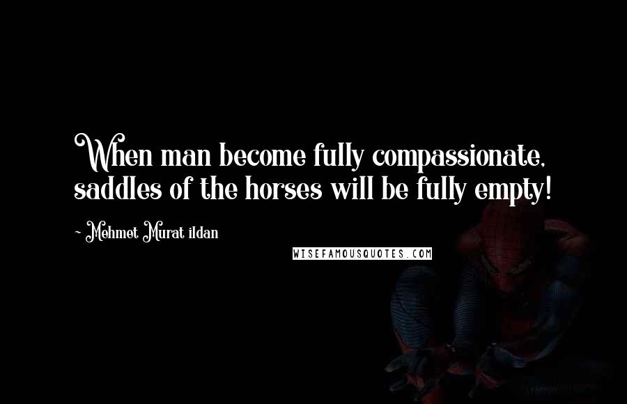 Mehmet Murat Ildan Quotes: When man become fully compassionate, saddles of the horses will be fully empty!