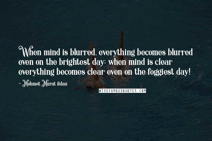 Mehmet Murat Ildan Quotes: When mind is blurred, everything becomes blurred even on the brightest day; when mind is clear everything becomes clear even on the foggiest day!