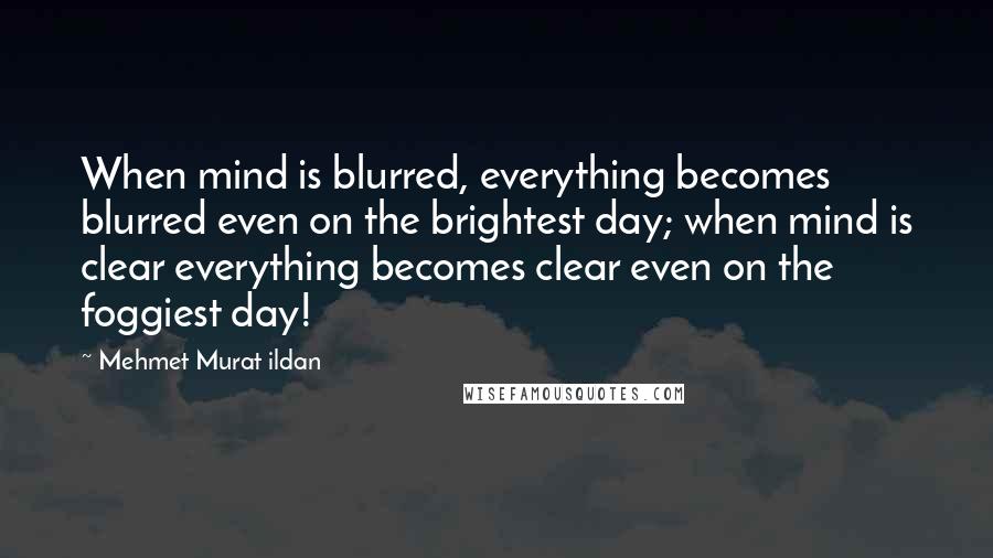 Mehmet Murat Ildan Quotes: When mind is blurred, everything becomes blurred even on the brightest day; when mind is clear everything becomes clear even on the foggiest day!