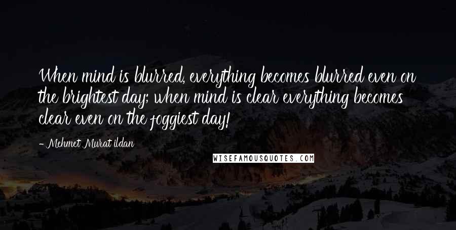 Mehmet Murat Ildan Quotes: When mind is blurred, everything becomes blurred even on the brightest day; when mind is clear everything becomes clear even on the foggiest day!